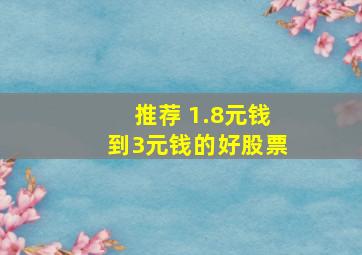 推荐 1.8元钱到3元钱的好股票,