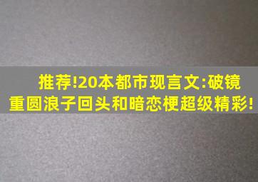 推荐!20本都市现言文:破镜重圆、浪子回头和暗恋梗,超级精彩!