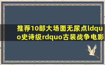 推荐10部大场面无尿点“史诗级”古装战争电影,全看过就是神! 