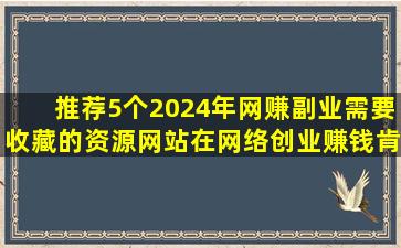 推荐5个2024年网赚副业需要收藏的资源网站,在网络创业赚钱肯定用...