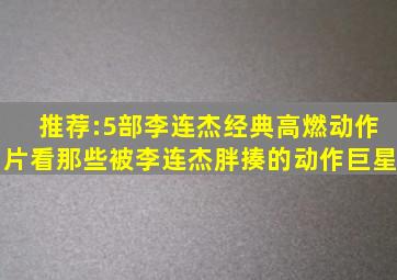 推荐:5部李连杰经典高燃动作片,看那些被李连杰胖揍的动作巨星