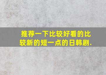 推荐一下比较好看的比较新的短一点的日韩剧.