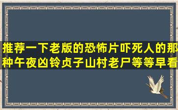 推荐一下老版的恐怖片,吓死人的那种,午夜凶铃,贞子,山村老尸等等早看...