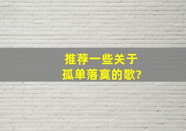 推荐一些关于孤单落寞的歌?