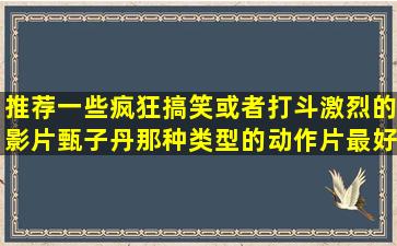 推荐一些疯狂搞笑,或者打斗激烈的影片甄子丹那种类型的动作片最好...