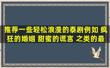 推荐一些轻松浪漫的泰剧,例如 疯狂的婚姻 甜蜜的谎言 之类的。最好是...