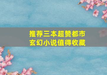 推荐三本超赞都市玄幻小说,值得收藏