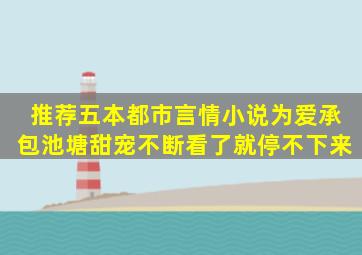 推荐五本都市言情小说,为爱承包池塘,甜宠不断,看了就停不下来