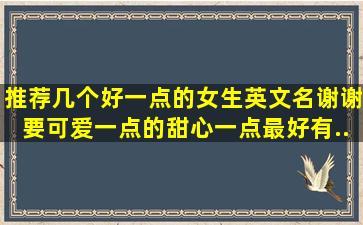 推荐几个好一点的女生英文名谢谢,要可爱一点的,甜心一点。最好有...