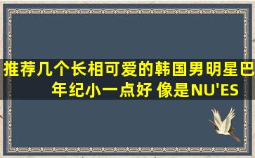 推荐几个长相可爱的韩国男明星巴 年纪小一点好 像是NU'EST的崔...