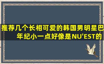 推荐几个长相可爱的韩国男明星巴年纪小一点好像是NU'EST的崔