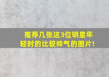 推荐几张这3位明星年轻时的比较帅气的图片!