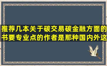 推荐几本关于碳交易,碳金融方面的书,要专业点的,作者是那种国内外这...