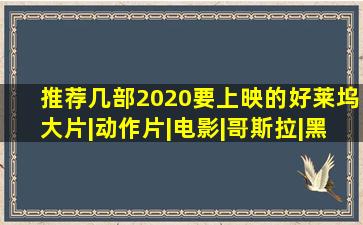 推荐几部2020要上映的好莱坞大片|动作片|电影|哥斯拉|黑寡妇