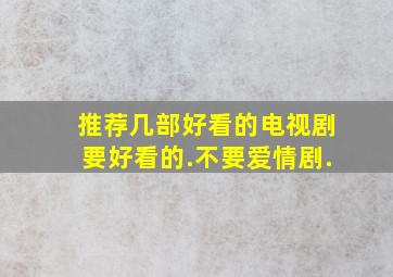 推荐几部好看的电视剧,要好看的.不要爱情剧.