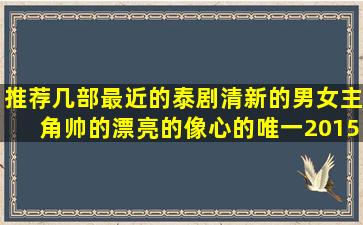 推荐几部最近的泰剧,清新的,男女主角帅的漂亮的,像《心的唯一2015》...