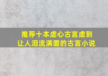 推荐十本虐心古言虐到让人泪流满面的古言小说