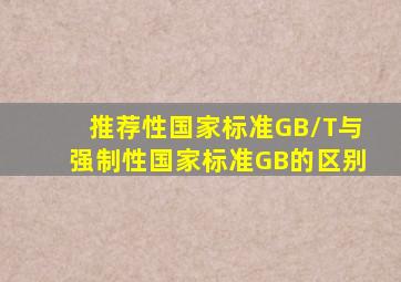 推荐性国家标准(GB/T)与强制性国家标准(GB)的区别