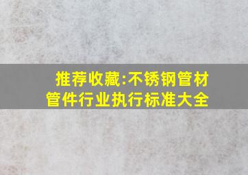 推荐收藏:不锈钢管材管件行业执行标准大全 