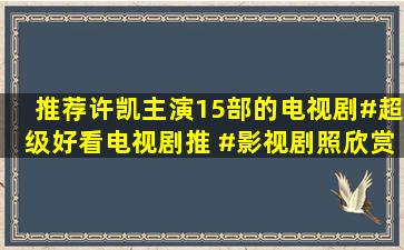 推荐许凯主演15部的电视剧#超级好看电视剧推 #影视剧照欣赏 