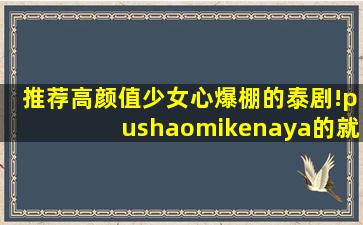 推荐高颜值少女心爆棚的泰剧!(pushaomikenaya的就不用了!因为我都