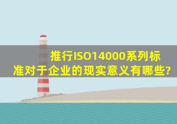 推行ISO14000系列标准对于企业的现实意义有哪些?