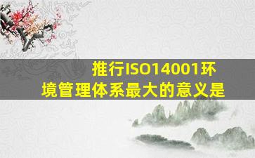 推行ISO14001环境管理体系最大的意义是