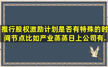推行股权激励计划是否有特殊的时间节点,比如产业蒸蒸日上,公司有...