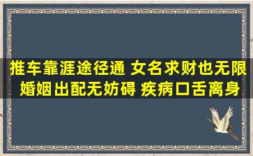 推车靠涯途径通 女名求财也无限 婚姻出配无妨碍 疾病口舌离身躬