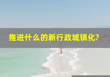 推进什么的新行政城镇化?