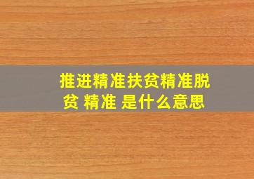 推进精准扶贫精准脱贫 精准 是什么意思