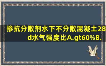 掺抗分散剂水下不分散混凝土28d水气强度比()。A.>60%B.>70%C.>...