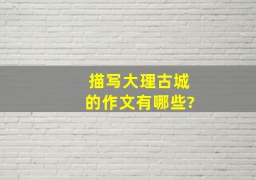 描写大理古城的作文有哪些?