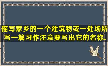 描写家乡的一个建筑物或一处场所,写一篇习作。注意要写出它的名称...