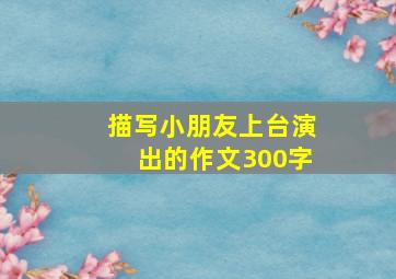 描写小朋友上台演出的作文300字