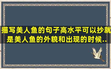 描写美人鱼的句子,高水平,可以抄。就是美人鱼的外貌,和出现的时候,...