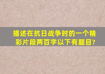 描述在抗日战争时的一个精彩片段(两百字以下)有题目?