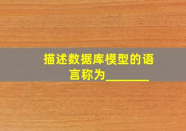 描述数据库模型的语言称为_______。