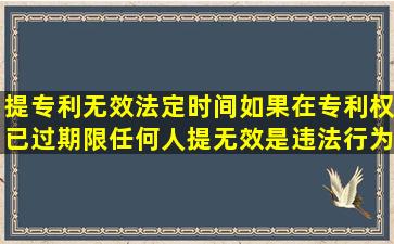 提专利无效法定时间,如果在专利权已过期限,任何人提无效是违法行为。