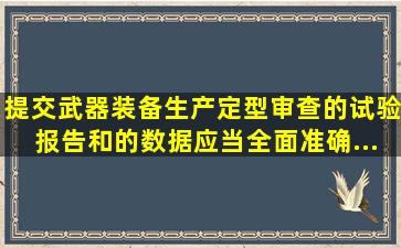 提交武器装备生产定型审查的试验报告和()的数据应当全面、准确、...