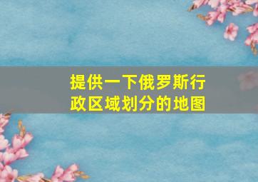 提供一下俄罗斯行政区域划分的地图