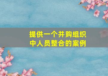 提供一个并购组织中人员整合的案例