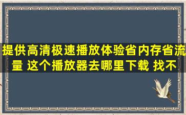 提供高清极速播放体验省内存省流量 这个播放器去哪里下载 找不到 ...