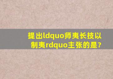 提出“师夷长技以制夷”主张的是?