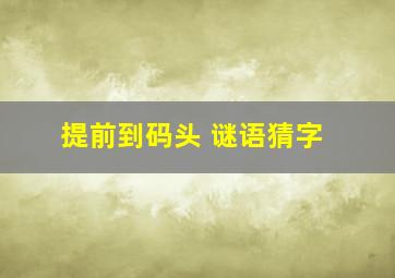 提前到码头。 谜语猜字