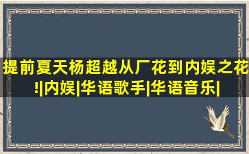 提前夏天杨超越从厂花到内娱之花!|内娱|华语歌手|华语音乐|厂花|星路|...