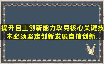 提升自主创新能力,攻克核心关键技术,必须坚定创新发展自信。创新...