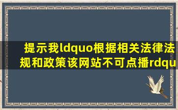 提示我“根据相关法律法规和政策该网站不可点播”怎么办(