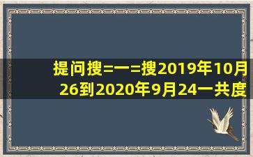 提问搜=一=搜2019年10月26到2020年9月24一共度过了多少天(