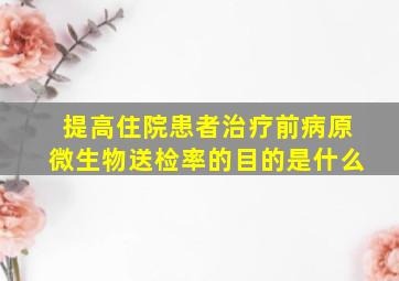 提高住院患者治疗前病原微生物送检率的目的是什么